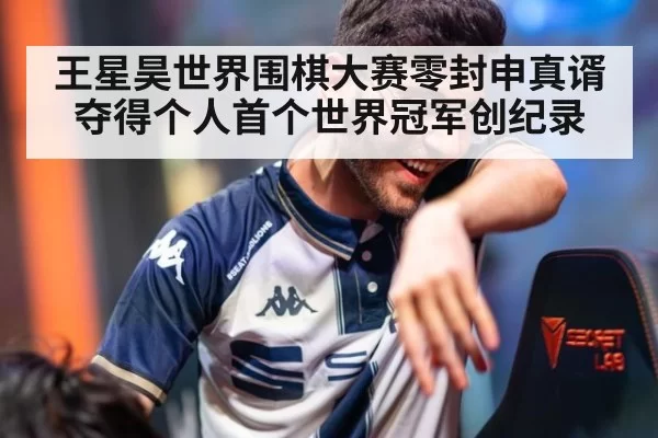 王星昊世界围棋大赛零封申真谞夺得个人首个世界冠军创纪录