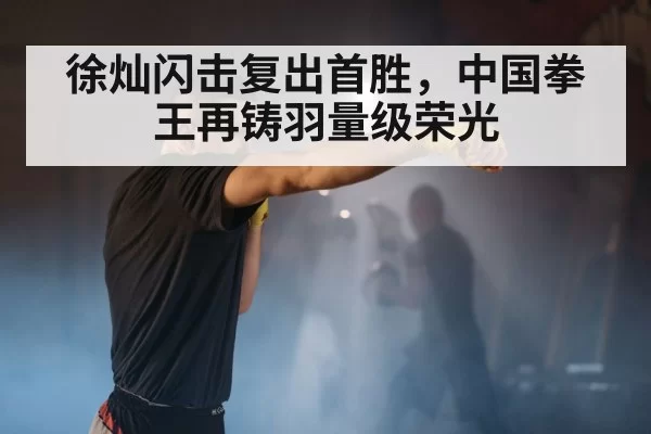 徐灿闪击复出首胜,中国拳王再铸羽量级荣光
