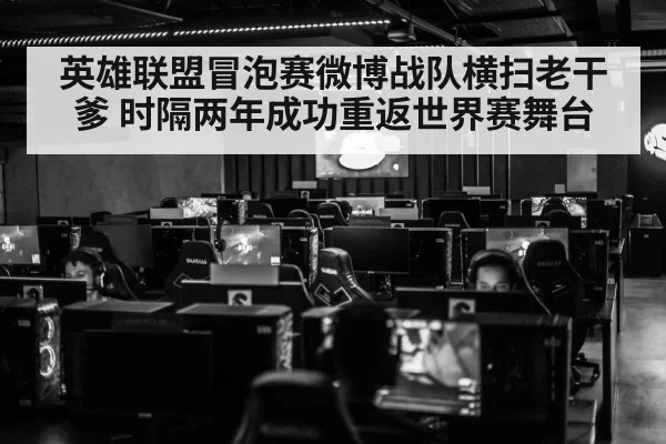 英雄联盟冒泡赛微博战队横扫老干爹 时隔两年成功重返世界赛舞台