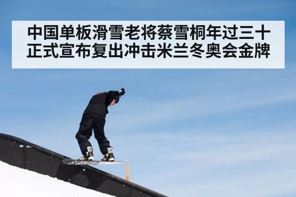 中国单板滑雪老将蔡雪桐年过三十正式宣布复出冲击米兰冬奥会金牌