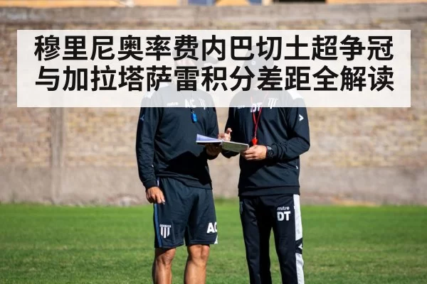 穆里尼奥率费内巴切土超争冠 与加拉塔萨雷积分差距全解读