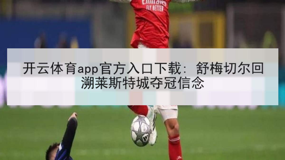开云体育app官方入口下载: 舒梅切尔回溯莱斯特城夺冠信念