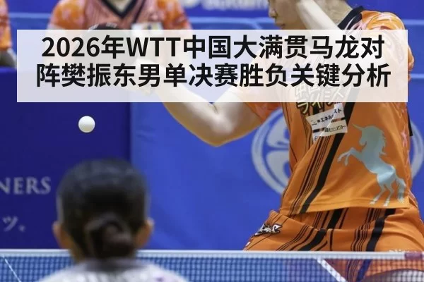 2026年WTT中国大满贯马龙对阵樊振东男单决赛胜负关键分析