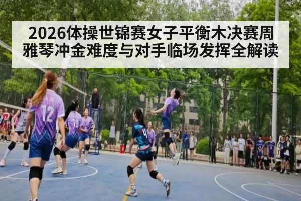 2026体操世锦赛女子平衡木决赛周雅琴冲金难度与对手临场发挥全解读